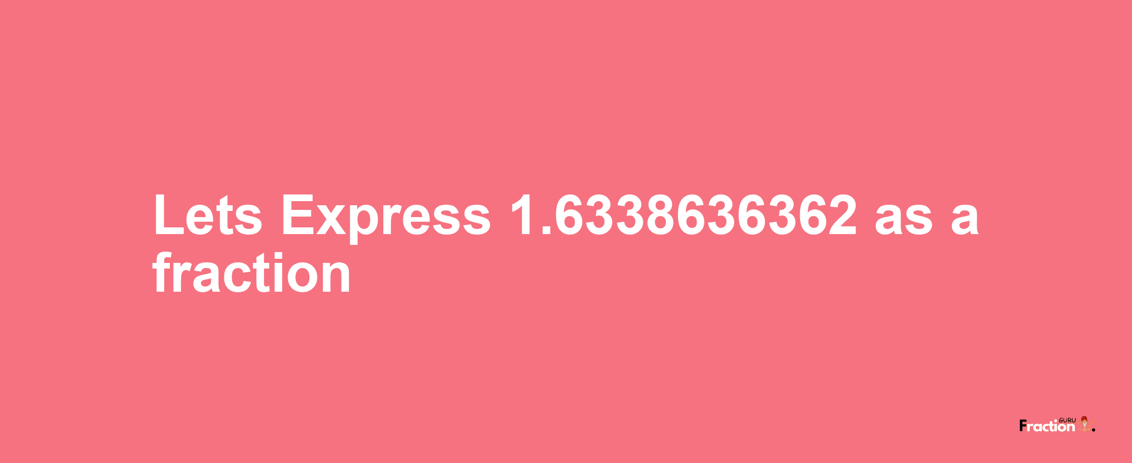 Lets Express 1.6338636362 as afraction